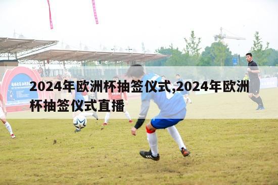 2024年欧洲杯抽签仪式,2024年欧洲杯抽签仪式直播