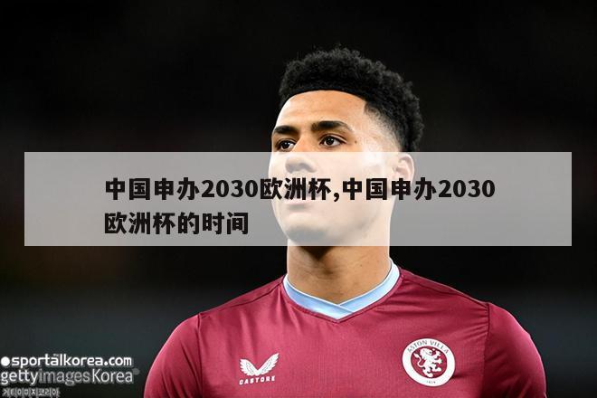 中国申办2030欧洲杯,中国申办2030欧洲杯的时间