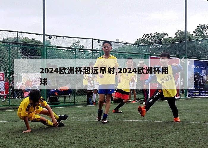 2024欧洲杯超远吊射,2024欧洲杯用球