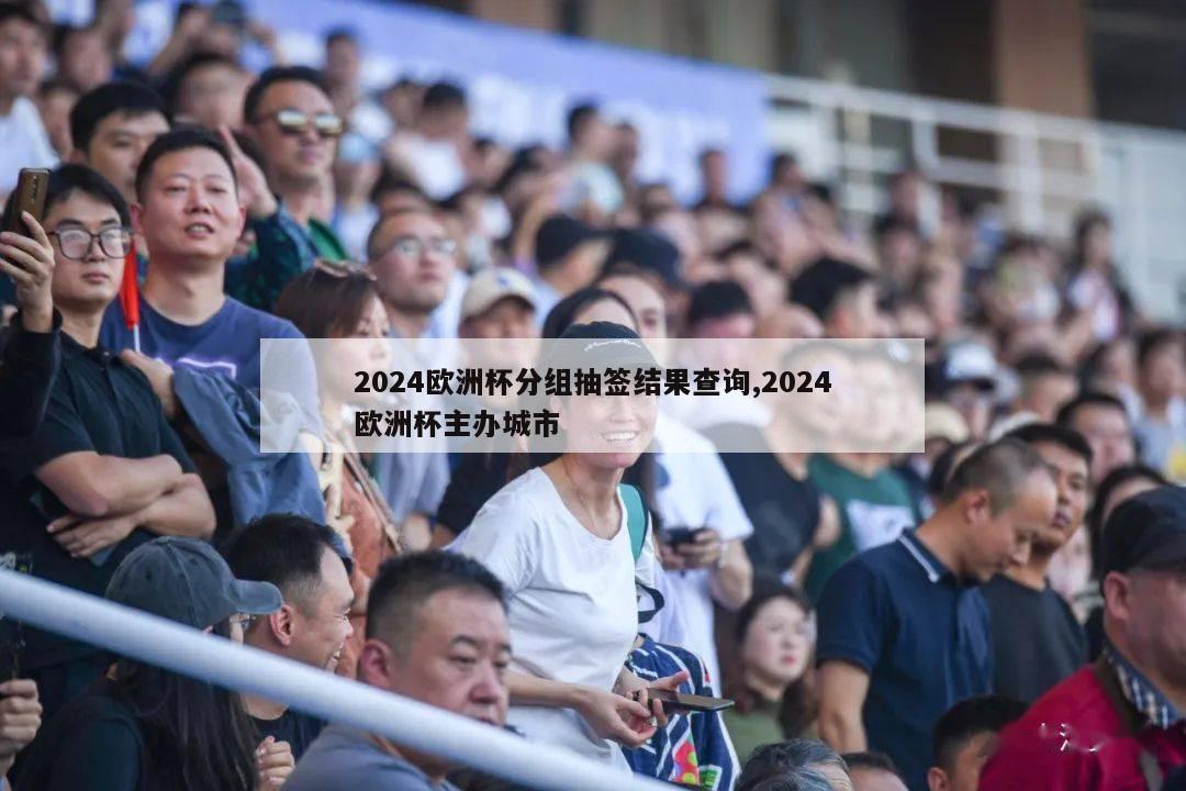 2024欧洲杯分组抽签结果查询,2024欧洲杯主办城市