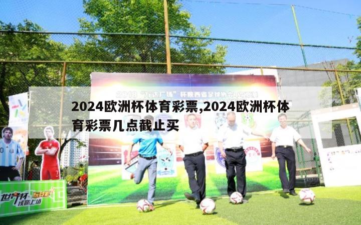 2024欧洲杯体育彩票,2024欧洲杯体育彩票几点截止买