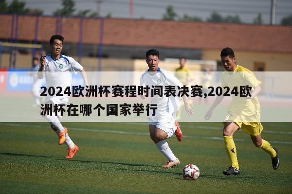 2024欧洲杯赛程时间表决赛,2024欧洲杯在哪个国家举行