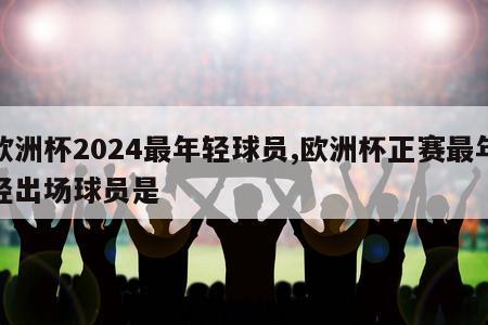 欧洲杯2024最年轻球员,欧洲杯正赛最年轻出场球员是