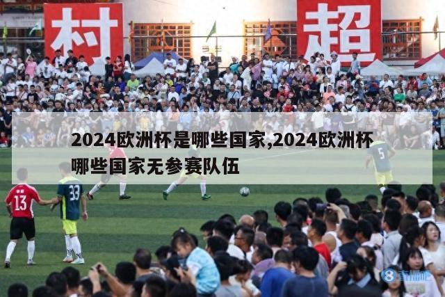 2024欧洲杯是哪些国家,2024欧洲杯哪些国家无参赛队伍