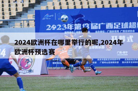 2024欧洲杯在哪里举行的呢,2024年欧洲杯预选赛