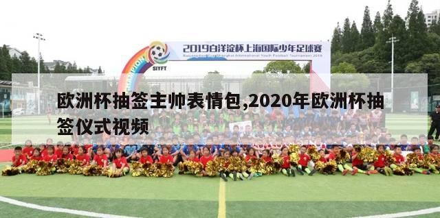 欧洲杯抽签主帅表情包,2020年欧洲杯抽签仪式视频