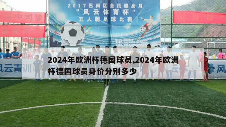 2024年欧洲杯德国球员,2024年欧洲杯德国球员身价分别多少