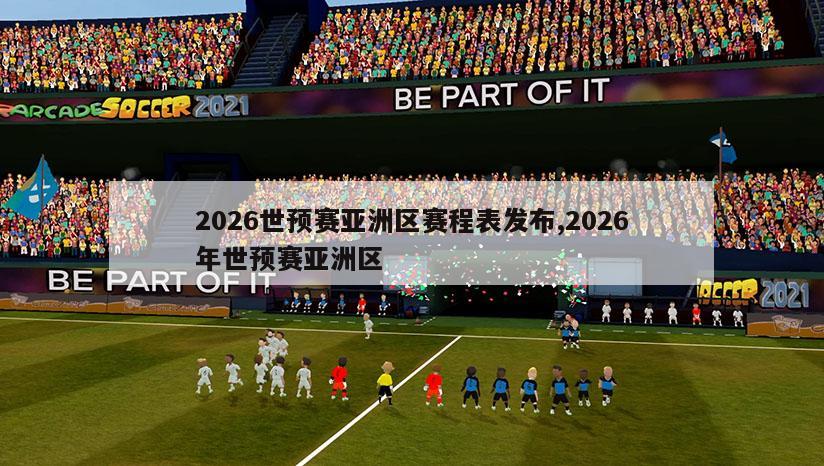 2026世预赛亚洲区赛程表发布,2026年世预赛亚洲区