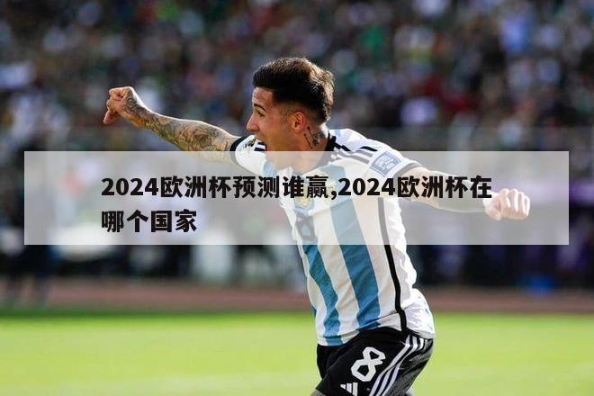 2024欧洲杯预测谁赢,2024欧洲杯在哪个国家