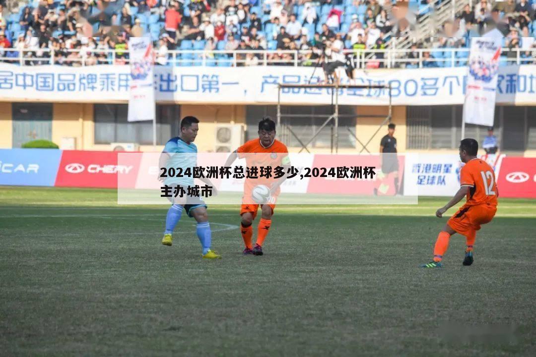 2024欧洲杯总进球多少,2024欧洲杯主办城市