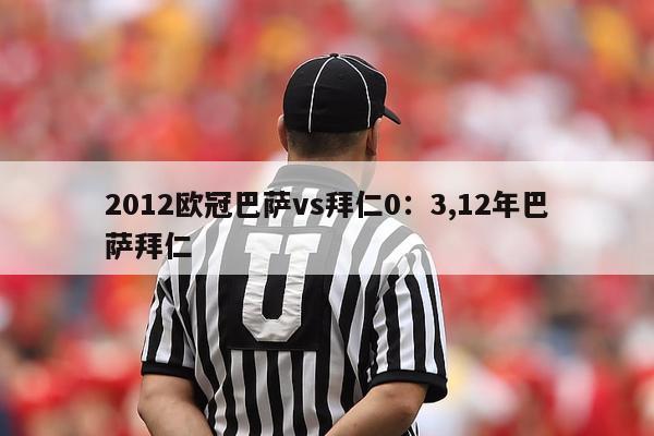 2012欧冠巴萨vs拜仁0：3,12年巴萨拜仁